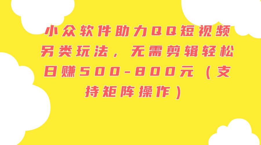 小众软件助力QQ短视频另类玩法，无需剪辑轻松日赚500-800元（支持矩阵…-项目网