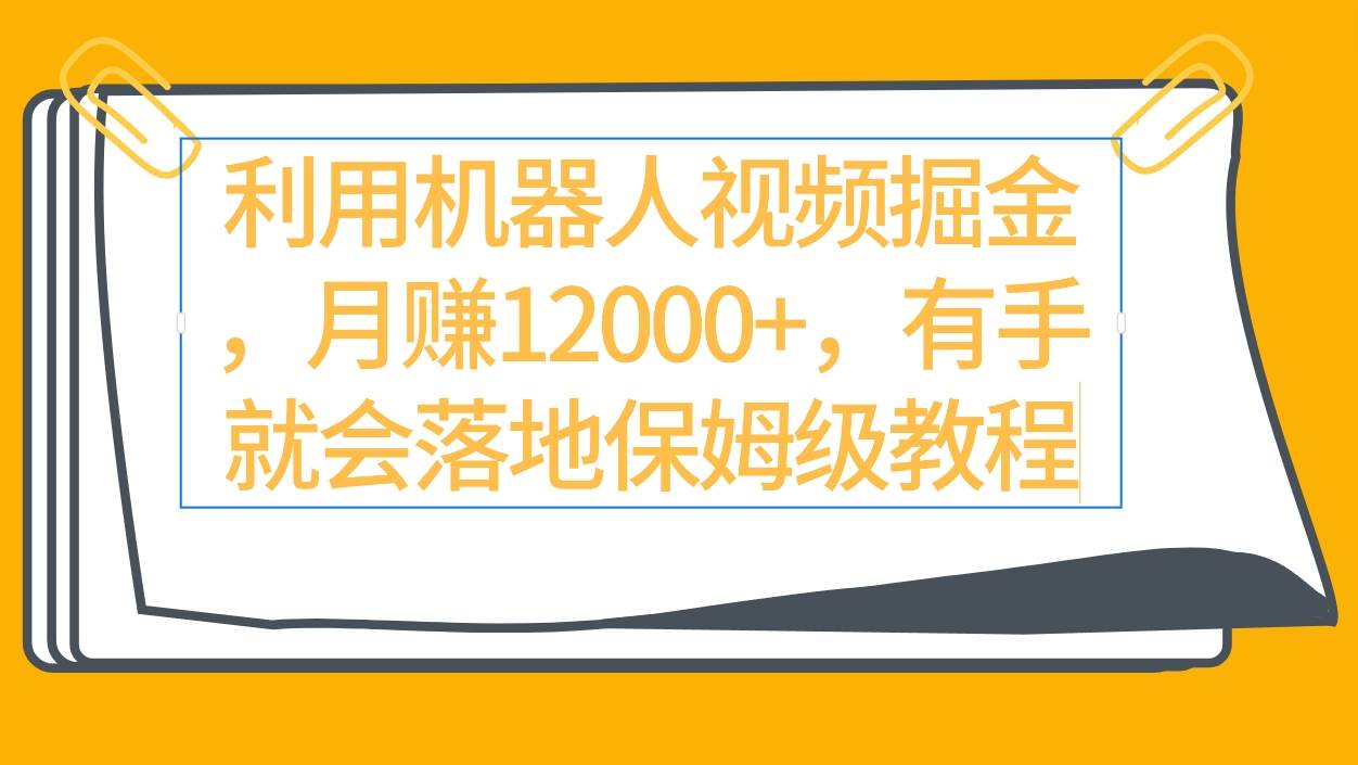 利用机器人视频掘金月赚12000+，有手就会落地保姆级教程-项目网