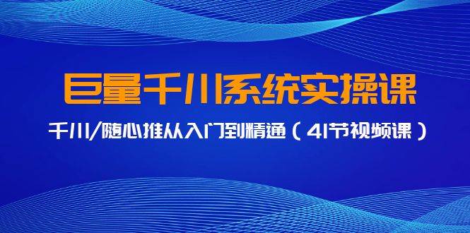 巨量千川系统实操课，千川/随心推从入门到精通（41节视频课）-项目网