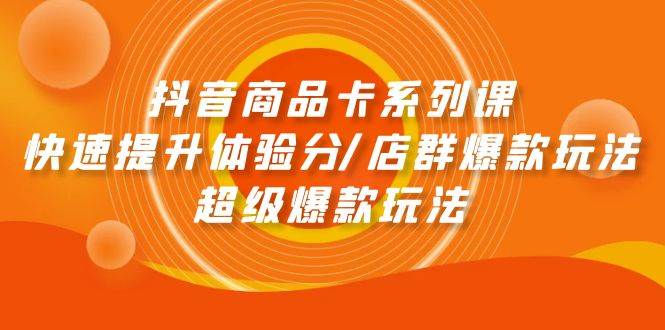 抖音商品卡系列课：快速提升体验分/店群爆款玩法/超级爆款玩法-项目网
