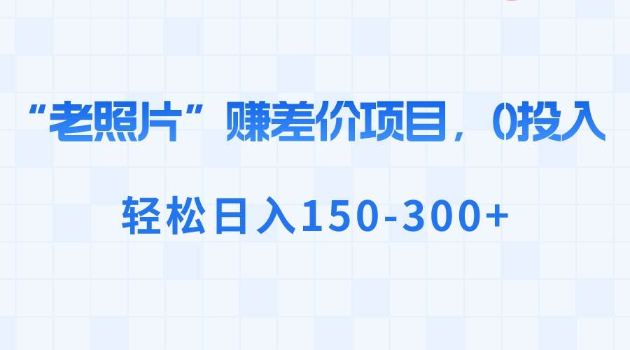 “老照片”赚差价，0投入，轻松日入150-300+-项目网