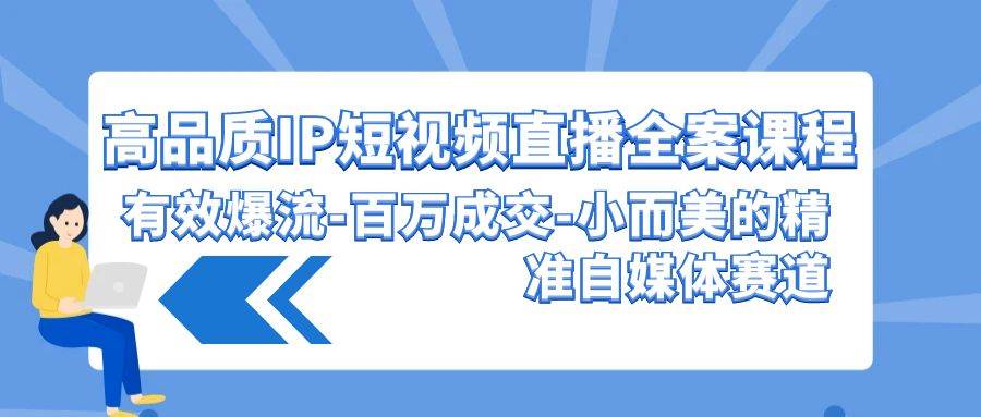 高品质 IP短视频直播-全案课程，有效爆流-百万成交-小而美的精准自媒体赛道-项目网
