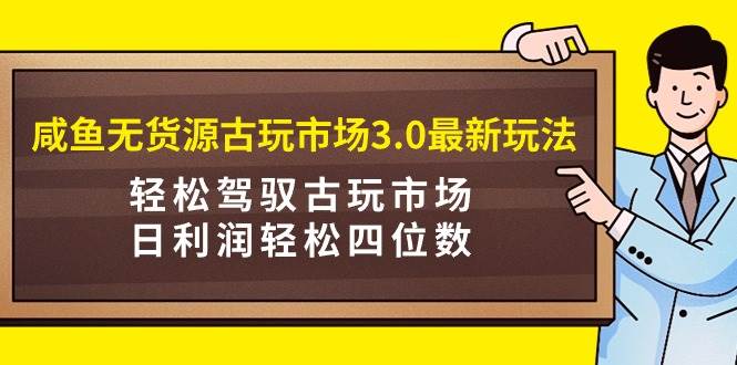 咸鱼无货源古玩市场3.0最新玩法，轻松驾驭古玩市场，日利润轻松四位数！…-项目网