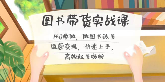 图书带货实战课2.0，从0学做，做图书账号运营变现，快速上手，高效起号涨粉-项目网