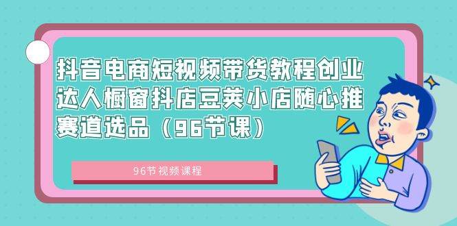 抖音电商短视频带货教程创业达人橱窗抖店豆荚小店随心推赛道选品（96节课）-项目网