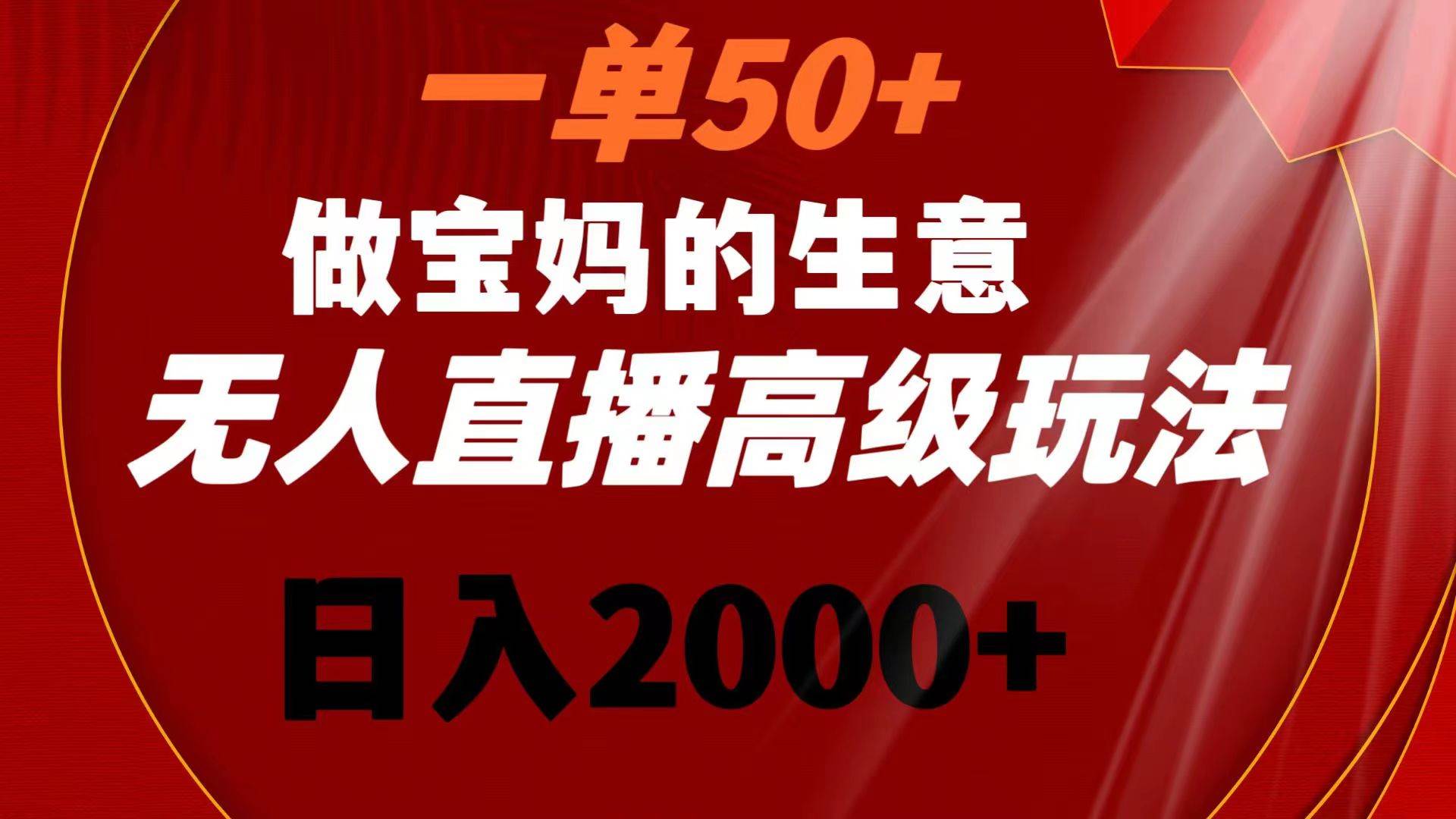 一单50+做宝妈的生意 无人直播高级玩法 日入2000+-项目网