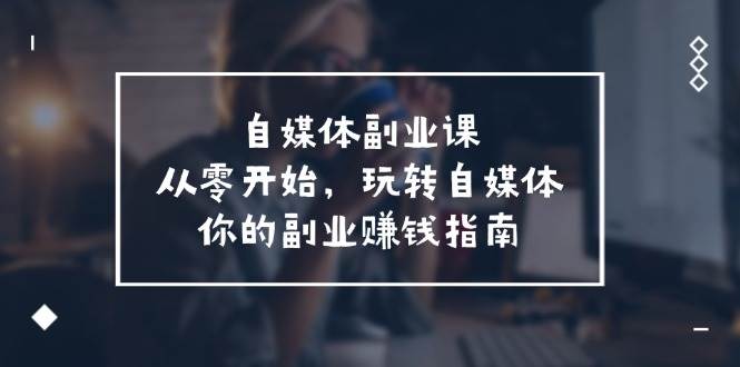 自媒体-副业课，从0开始，玩转自媒体——你的副业赚钱指南（58节课）-项目网