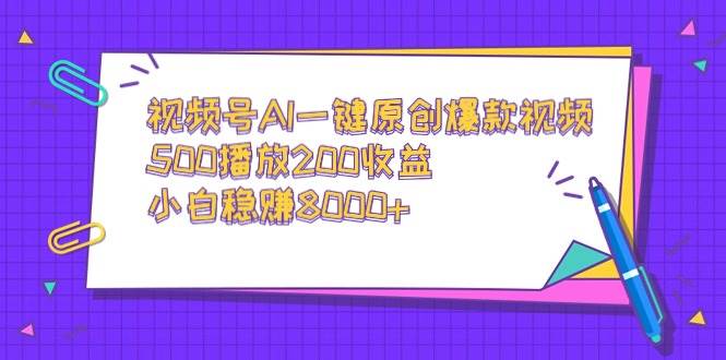 视频号AI一键原创爆款视频，500播放200收益，小白稳赚8000+-项目网