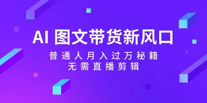 AI 图文带货新风口：普通人月入过万秘籍，无需直播剪辑-项目网