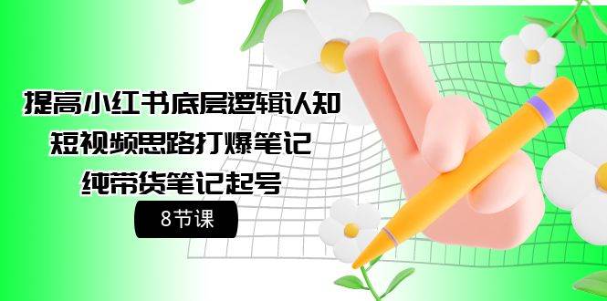 提高小红书底层逻辑认知+短视频思路打爆笔记+纯带货笔记起号（8节课）-项目网