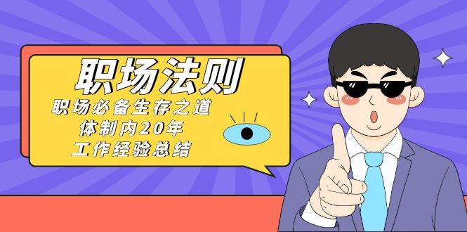 《职场法则》职场必备生存之道，体制内20年 工作经验总结（17节课）-项目网