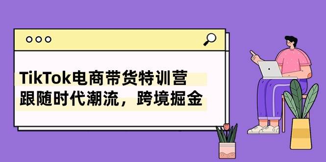 TikTok电商带货特训营，跟随时代潮流，跨境掘金（8节课）-项目网