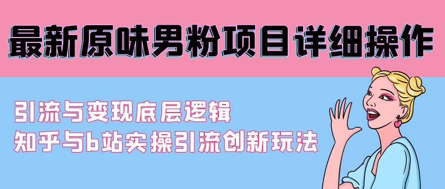最新原味男粉项目详细操作 引流与变现底层逻辑+知乎与b站实操引流创新玩法-项目网