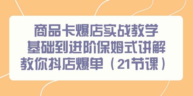 商品卡爆店实战教学，基础到进阶保姆式讲解教你抖店爆单（21节课）-项目网