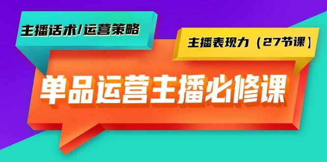 单品运营实操主播必修课：主播话术/运营策略/主播表现力（27节课）-项目网
