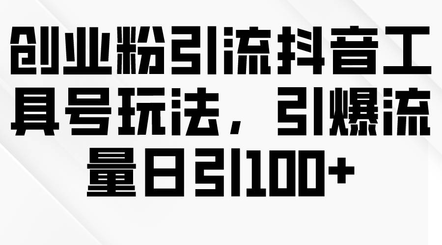 创业粉引流抖音工具号玩法，引爆流量日引100+-项目网