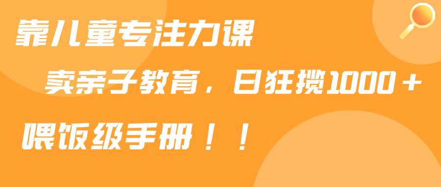 靠儿童专注力课程售卖亲子育儿课程，日暴力狂揽1000+，喂饭手册分享-项目网
