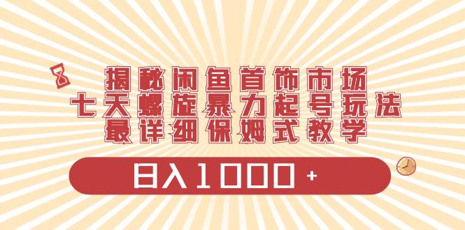揭秘闲鱼首饰市场，七天螺旋暴力起号玩法，最详细保姆式教学，日入1000+-项目网