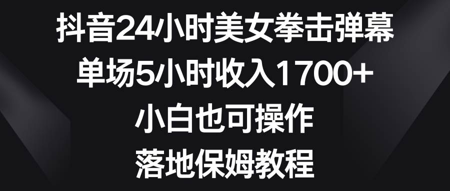 抖音24小时美女拳击弹幕，单场5小时收入1700+，小白也可操作，落地保姆教程-项目网