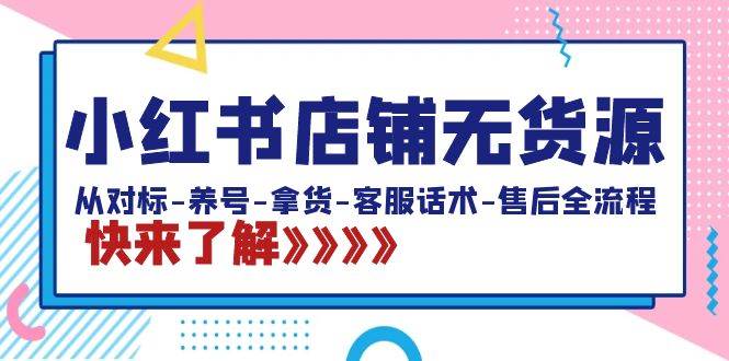 小红书店铺无货源：从对标-养号-拿货-客服话术-售后全流程（20节课）-项目网