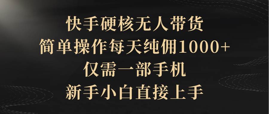 快手硬核无人带货，简单操作每天纯佣1000+,仅需一部手机，新手小白直接上手-项目网