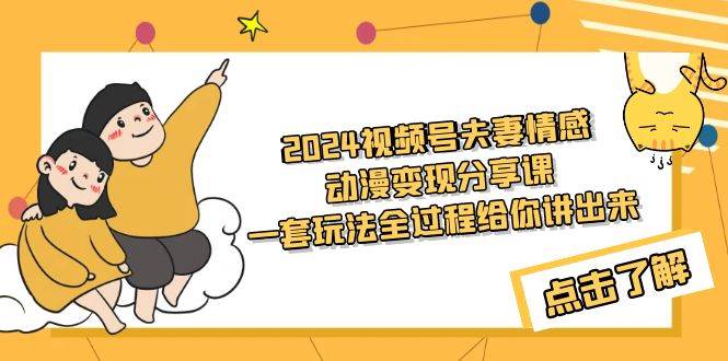 2024视频号夫妻情感动漫变现分享课 一套玩法全过程给你讲出来（教程+素材）-项目网