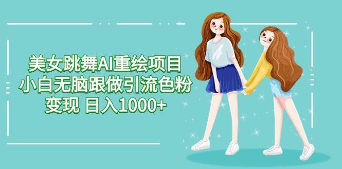 美女跳舞AI重绘项目 小白无脑跟做引流色粉变现 日入1000+-项目网