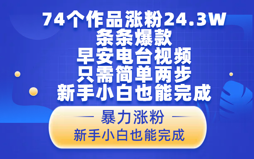 74个作品涨粉24.3W，条条爆款，早安电台视频，只需简单两步，新手小白也能完成情感赛道-项目网