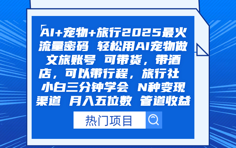 AI+宠物+旅行2025最火流量密码 轻松用AI宠物做文旅账号 可带货，带酒店，可以带行程，旅行社 小白三分钟学会 N种变现渠道 月入五位数  管道收益-项目网