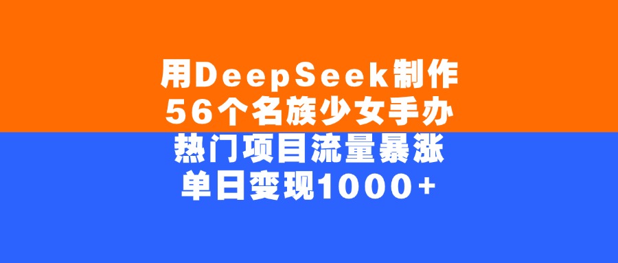 用DeepSeek制作56个名族少女手办，单日变现1000+，热门项目流量暴涨-项目网