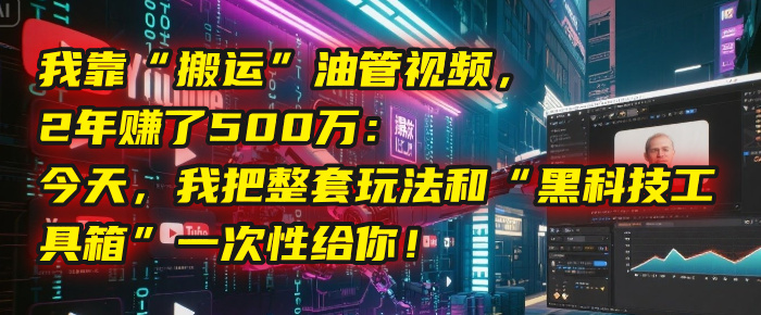 我靠“搬运”油管视频，2年赚了500万：今天，我把整套玩法和“黑科技工具箱”一次性给你！-项目网