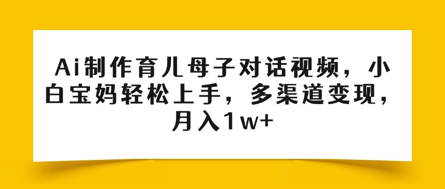 Ai制作育儿母子对话视频，小白宝妈轻松上手，多渠道变现，月入1w+-项目网