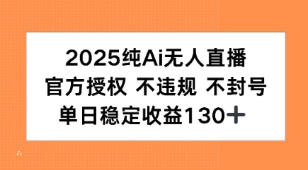 2025纯AI无人直播，官方授权 不违规 不封号，单日收益130+-项目网