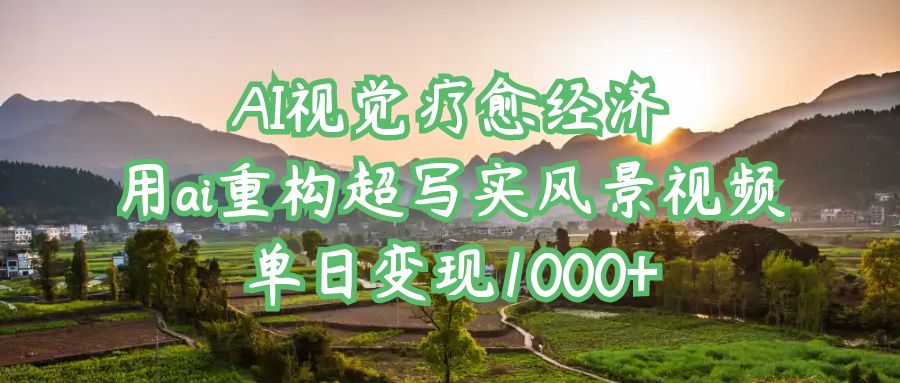 AI视觉疗愈经济：用ai重构超写实风景视频，单日变现1000+-项目网