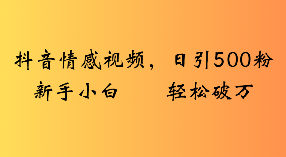 抖音情感视频，日引500粉新手小白轻松破万-项目网