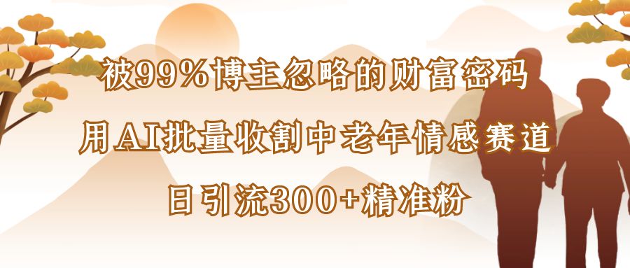 被99%博主忽略的财富密码：用AI批量收割中老年情感赛道，日引流300+精准粉-项目网