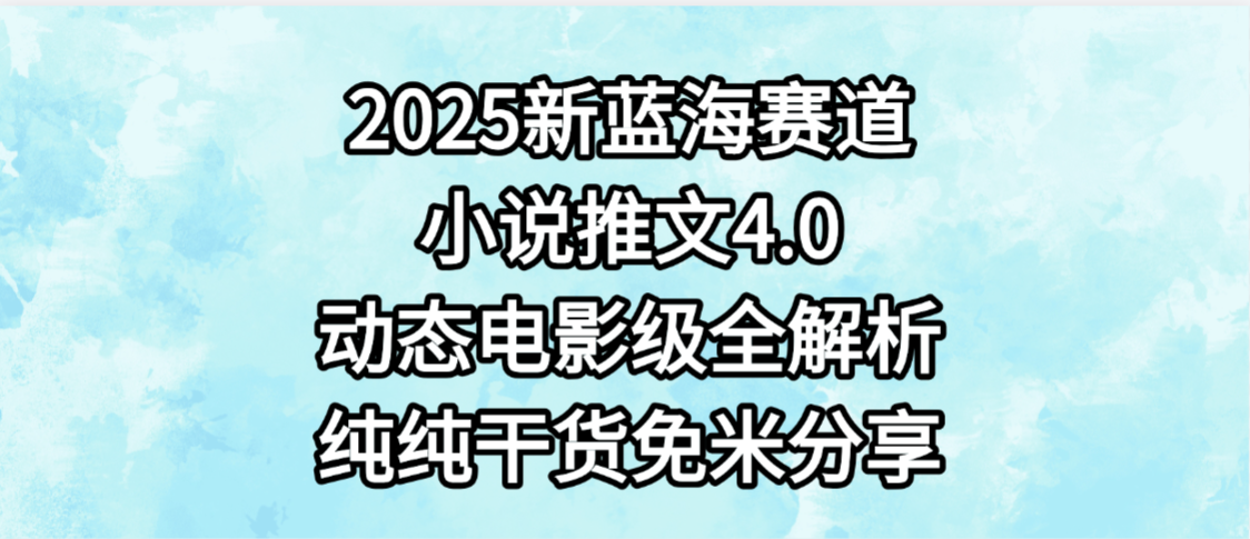 小说推文新蓝海赛道，最新4.0动态电影级版本，纯纯干货，免米分享，免费陪跑-项目网