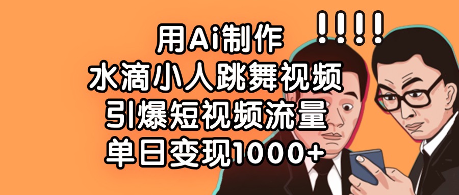 用Ai制作，水滴小人跳舞视频，引爆短视频流量，单日变现1000+-项目网