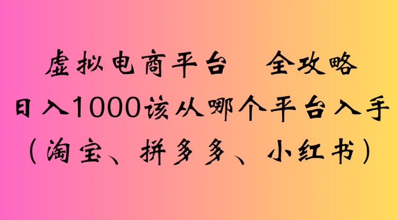 虚拟电商平台 全攻略日入1000该从哪个平台入手(淘宝、拼多多、小红书)-项目网