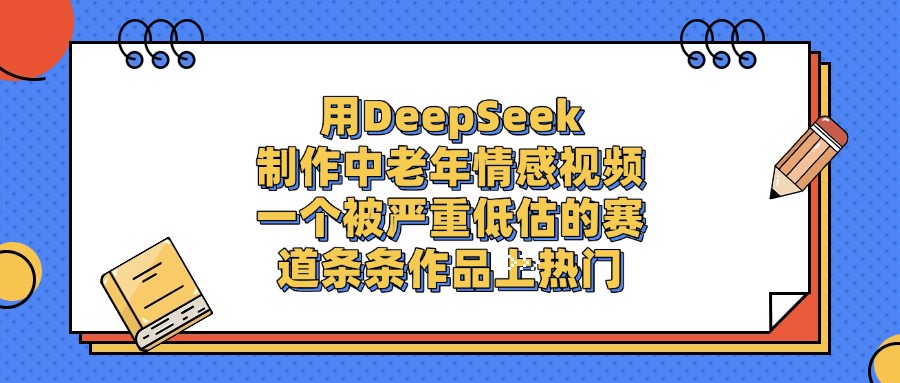 用DeepSeek制作,中老年情感视频,一个被严重低估的赛道,条条作品上热门-项目网