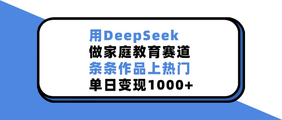 用DeepSeek做,家庭教育赛道,条条作品上热门,单日变现1000+-项目网
