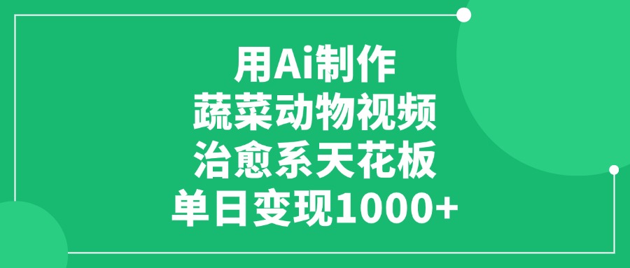 利用Ai制作蔬菜动物视频，治愈系天花板，单日变现1000+-项目网