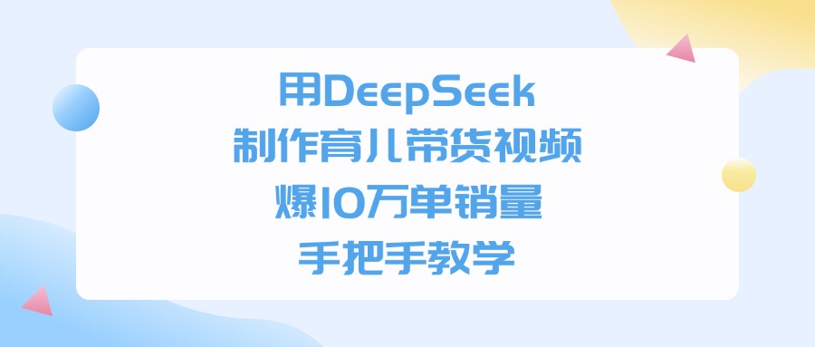 利用DeepSeek制作育儿带货视频，爆10万单销量，手把手教学-项目网