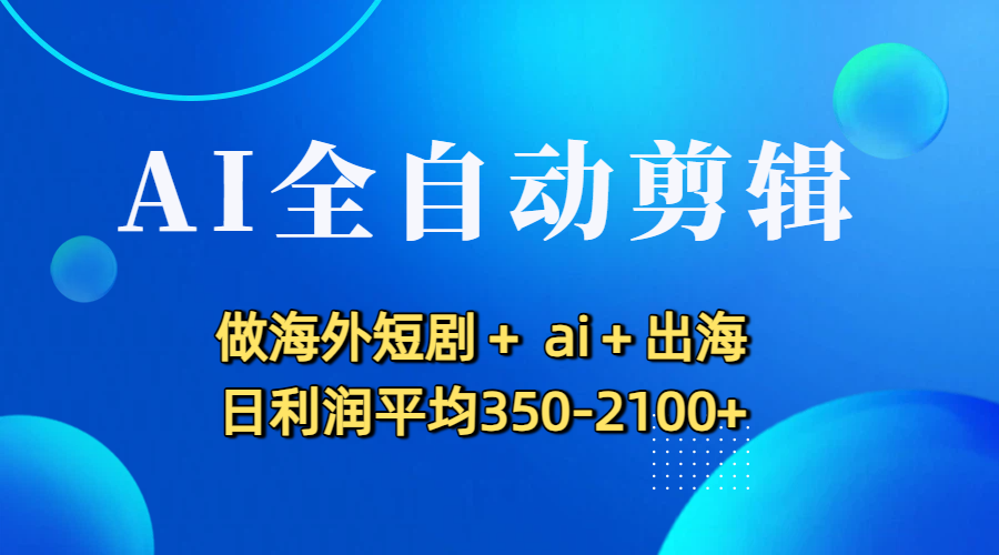 AI全自动剪辑,做海外短剧+ ai+出海 日利润平均350-2100+-项目网