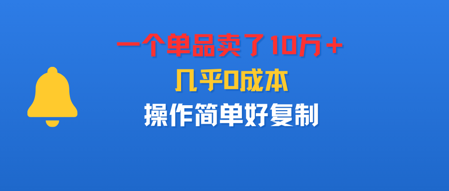 一个单品卖了10万+,几乎0成本,操作简单好复制-项目网