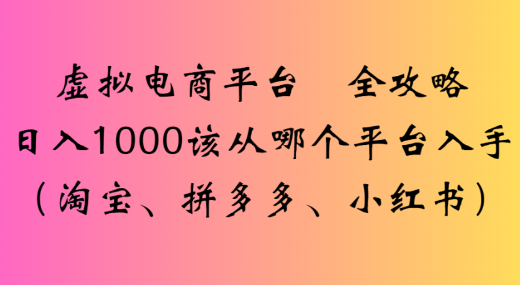 虚拟电商平台,该从哪个平台入手(淘宝、拼多多、小红书)全攻略日入1000-项目网