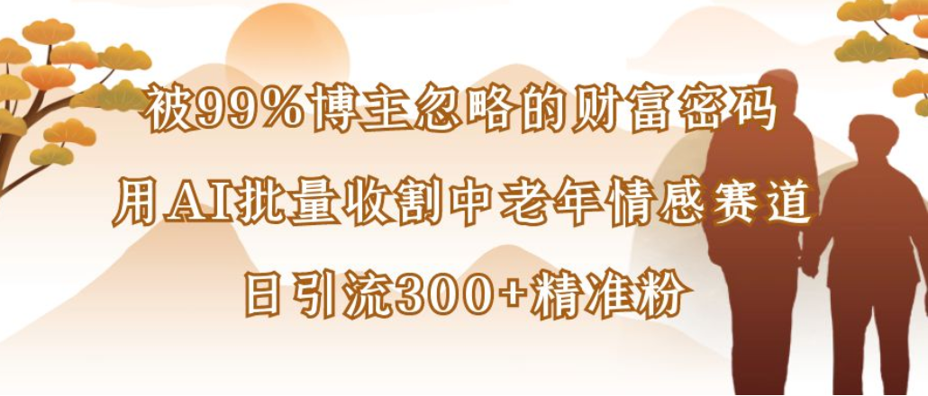博主99%忽略的财富密码:用AI批量收割中老年情感赛道,日引流300+精准粉-项目网