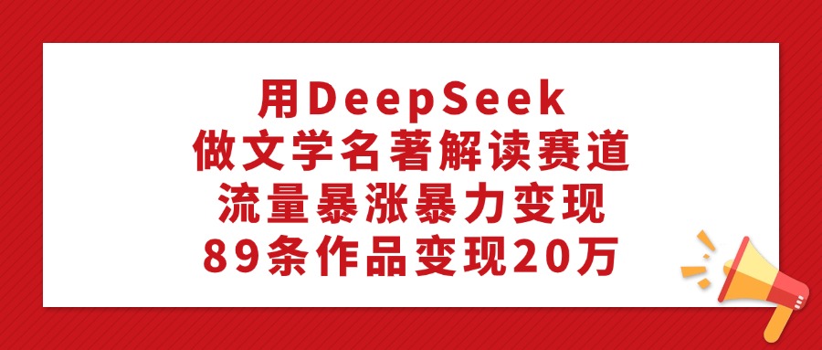 利用DeepSeek做文学名著解读赛道,流量暴涨暴力变现,89条作品变现20万-项目网