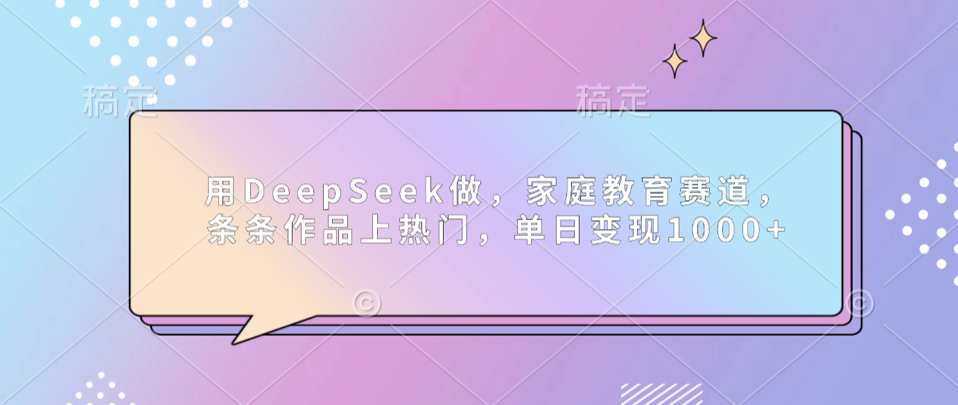 用DeepSeek做家庭教育赛道，条条作品上热门，单日可变现1000+-项目网