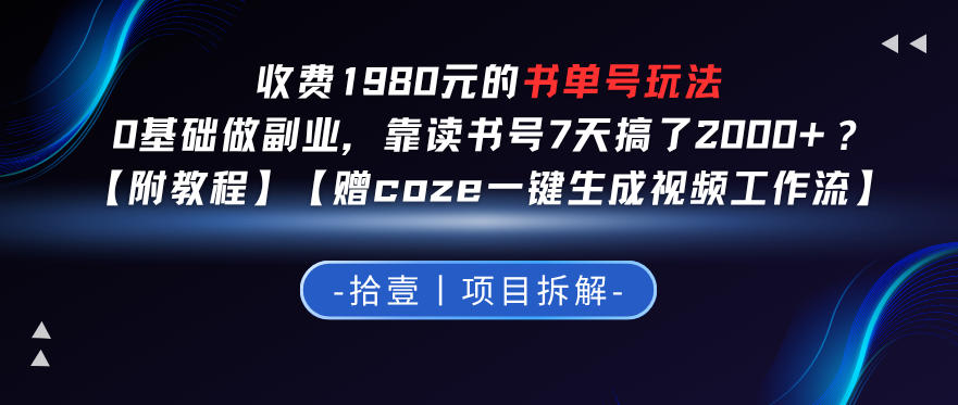 收费1980的书单号玩法，0基础做副业，靠读书号7天搞了2k+？【附教程】【赠coze一键生成视频工作流】-项目网